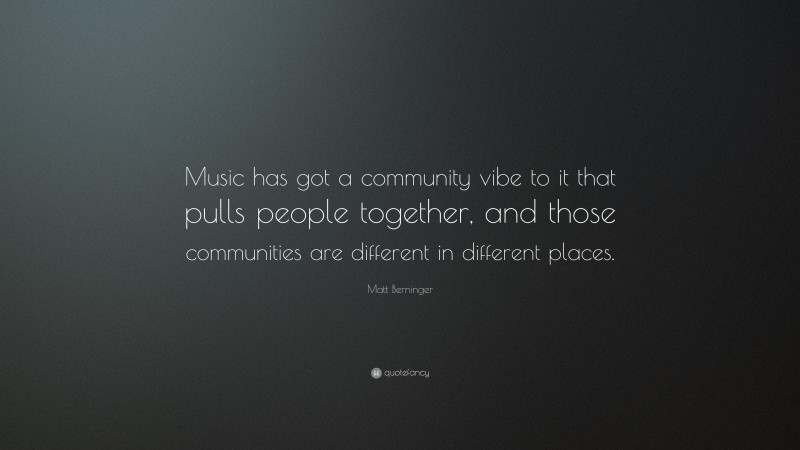 Matt Berninger Quote: “Music has got a community vibe to it that pulls people together, and those communities are different in different places.”