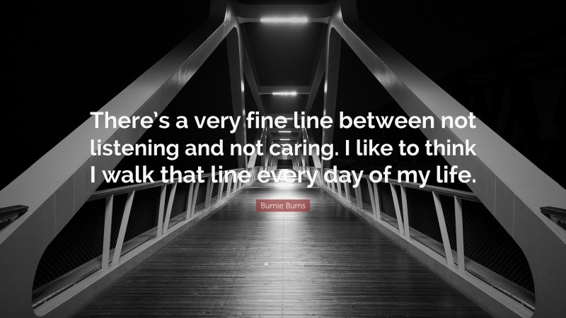 Burnie Burns Quote: “There’s a very fine line between not listening and not caring. I like to think I walk that line every day of my life.”