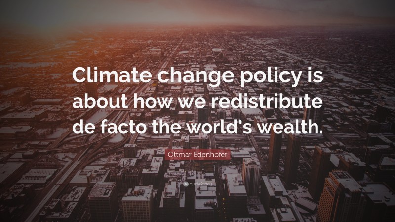 Ottmar Edenhofer Quote: “Climate change policy is about how we redistribute de facto the world’s wealth.”