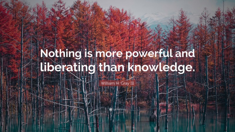 William H. Gray III Quote: “Nothing is more powerful and liberating than knowledge.”