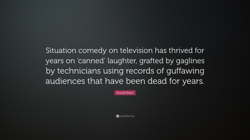 Russell Baker Quote: “Situation comedy on television has thrived for years on ‘canned’ laughter, grafted by gaglines by technicians using records of guffawing audiences that have been dead for years.”