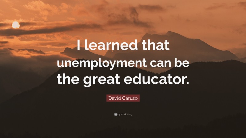 David Caruso Quote: “I learned that unemployment can be the great educator.”