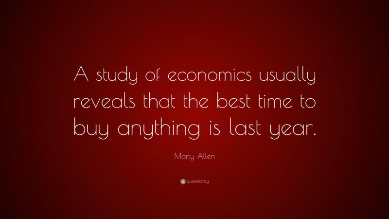 Marty Allen Quote: “A study of economics usually reveals that the best time to buy anything is last year.”