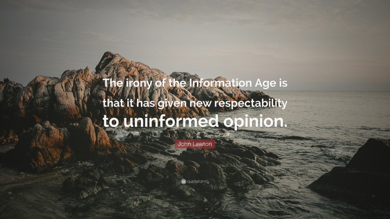John Lawton Quote: “The irony of the Information Age is that it has given new respectability to uninformed opinion.”