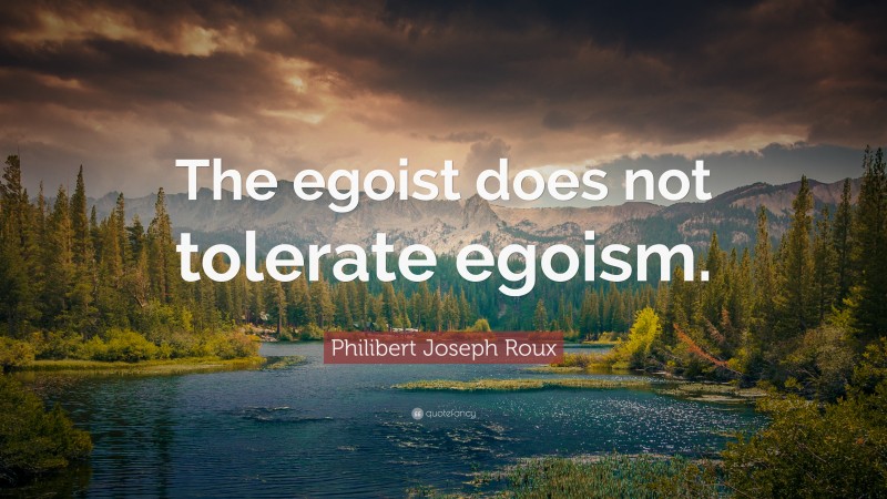 Philibert Joseph Roux Quote: “The egoist does not tolerate egoism.”