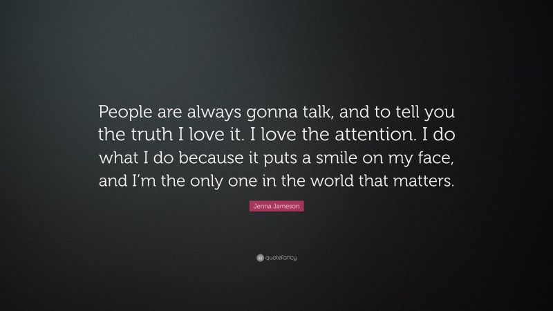 Jenna Jameson Quote: “People are always gonna talk, and to tell you the truth I love it. I love the attention. I do what I do because it puts a smile on my face, and I’m the only one in the world that matters.”