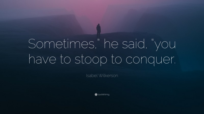 Isabel Wilkerson Quote: “Sometimes,” he said, “you have to stoop to conquer.”