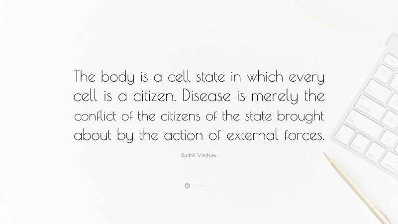 Rudolf Virchow Quote: “The body is a cell state in which every cell is a citizen. Disease is merely the conflict of the citizens of the state brought about by the action of external forces.”