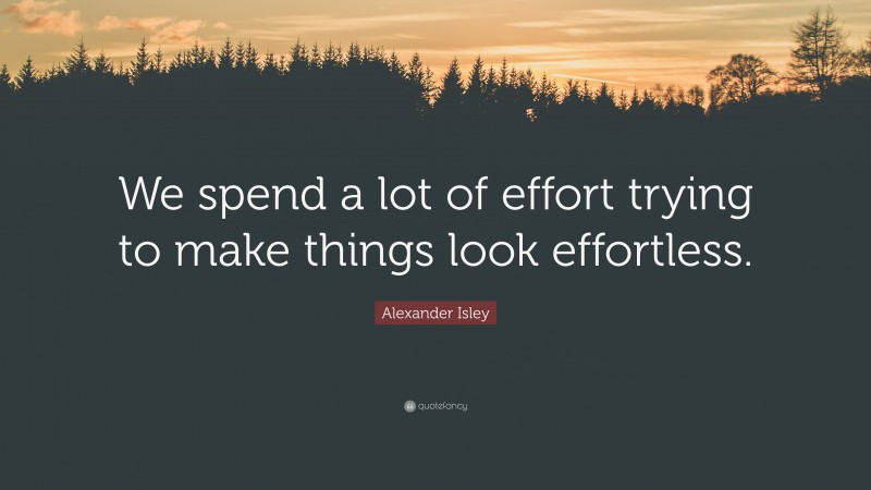 Alexander Isley Quote: “We spend a lot of effort trying to make things look effortless.”