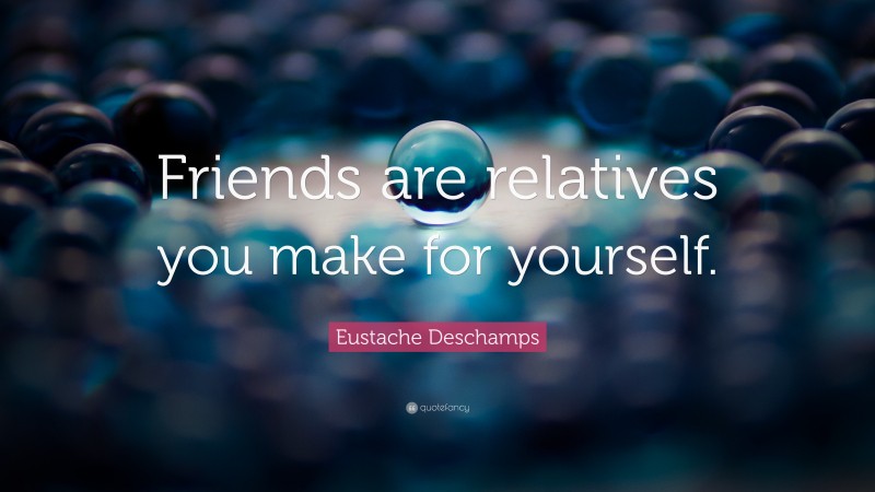 Eustache Deschamps Quote: “Friends are relatives you make for yourself.”