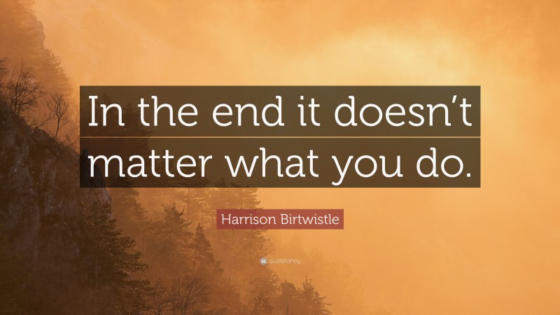 Harrison Birtwistle Quote: “In the end it doesn’t matter what you do.”