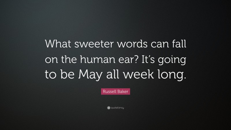 Russell Baker Quote: “What sweeter words can fall on the human ear? It’s going to be May all week long.”