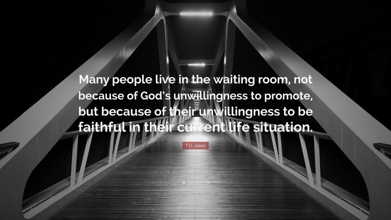 T.D. Jakes Quote: “Many people live in the waiting room, not because of God’s unwillingness to promote, but because of their unwillingness to be faithful in their current life situation.”