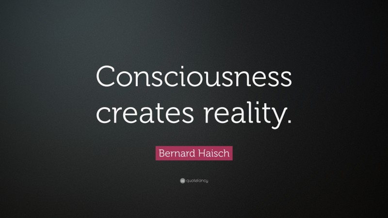 Bernard Haisch Quote: “Consciousness creates reality.”