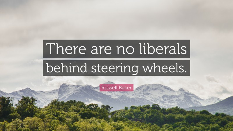Russell Baker Quote: “There are no liberals behind steering wheels.”