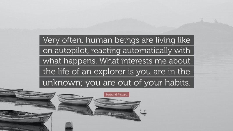Bertrand Piccard Quote: “Very often, human beings are living like on autopilot, reacting automatically with what happens. What interests me about the life of an explorer is you are in the unknown; you are out of your habits.”