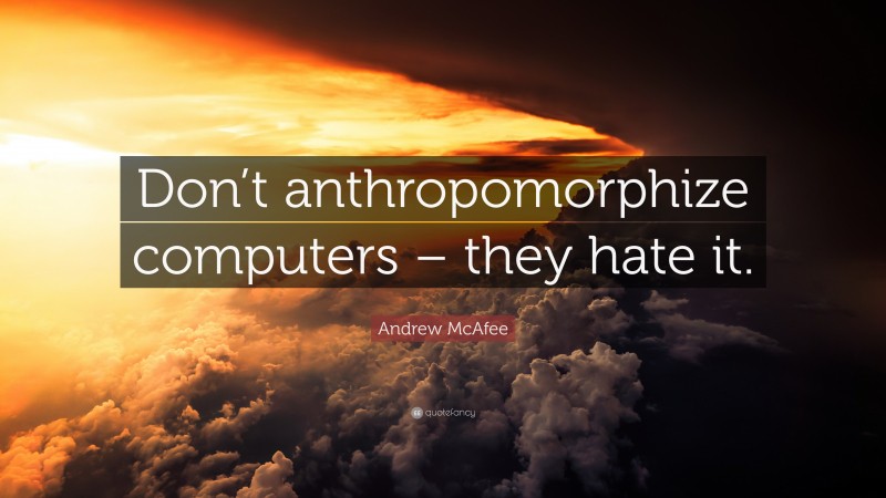 Andrew McAfee Quote: “Don’t anthropomorphize computers – they hate it.”