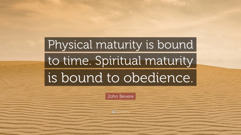John Bevere Quote: “Physical maturity is bound to time. Spiritual maturity is bound to obedience.”