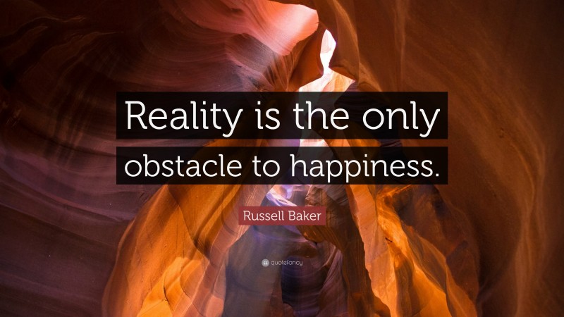 Russell Baker Quote: “Reality is the only obstacle to happiness.”