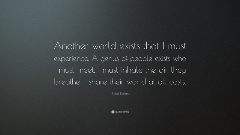 Hideo Kojima Quote: “Another world exists that I must experience. A genus of people exists who I must meet. I must inhale the air they breathe – share their world at all costs.”