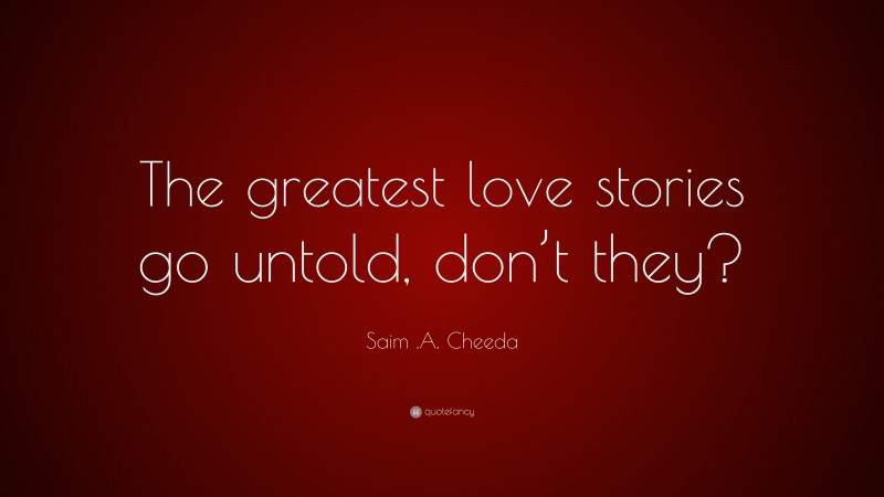 Saim .A. Cheeda Quote: “The greatest love stories go untold, don’t they?”
