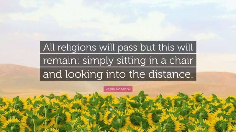 Vasily Rozanov Quote: “All religions will pass but this will remain: simply sitting in a chair and looking into the distance.”