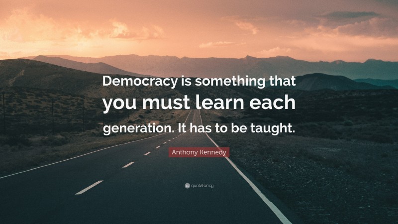 Anthony Kennedy Quote: “Democracy is something that you must learn each generation. It has to be taught.”