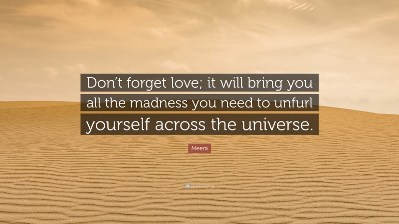 Meera Quote: “Don’t forget love; it will bring you all the madness you need to unfurl yourself across the universe.”