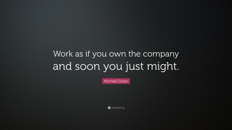 Michael Dolan Quote: “Work as if you own the company and soon you just might.”