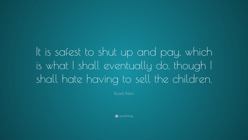 Russell Baker Quote: “It is safest to shut up and pay, which is what I shall eventually do, though I shall hate having to sell the children.”