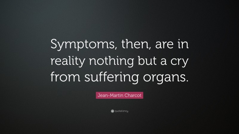 Jean-Martin Charcot Quote: “Symptoms, then, are in reality nothing but a cry from suffering organs.”