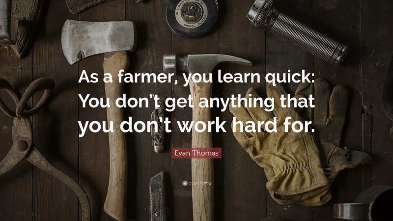Evan Thomas Quote: “As a farmer, you learn quick: You don’t get anything that you don’t work hard for.”