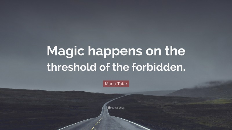 Maria Tatar Quote: “Magic happens on the threshold of the forbidden.”