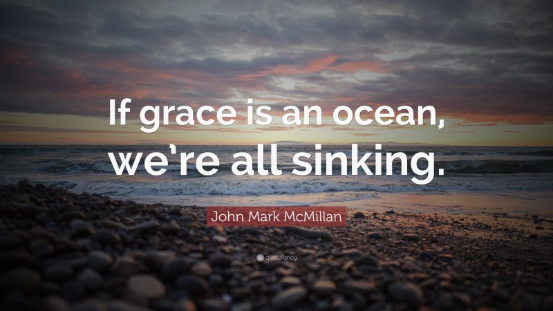 John Mark McMillan Quote: “If grace is an ocean, we’re all sinking.”