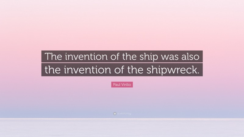 Paul Virilio Quote: “The invention of the ship was also the invention of the shipwreck.”