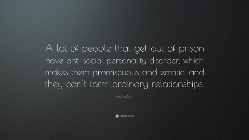 Antony Starr Quote: “A lot of people that get out of prison have anti-social personality disorder, which makes them promiscuous and erratic, and they can’t form ordinary relationships.”
