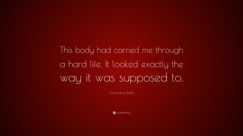 Veronica Roth Quote: “This body had carried me through a hard life. It looked exactly the way it was supposed to.”