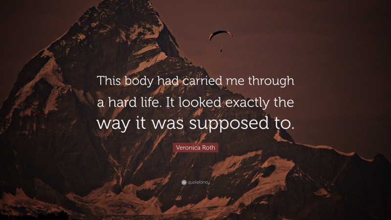 Veronica Roth Quote: “This body had carried me through a hard life. It looked exactly the way it was supposed to.”