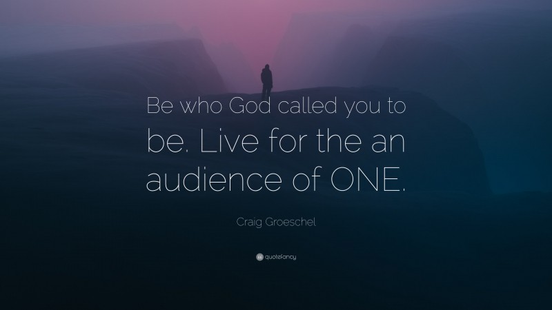 Craig Groeschel Quote: “Be who God called you to be. Live for the an audience of ONE.”