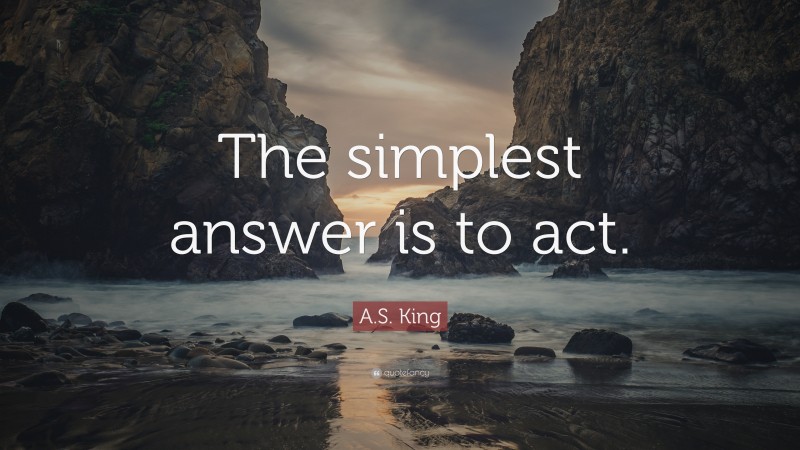 A.S. King Quote: “The simplest answer is to act.”