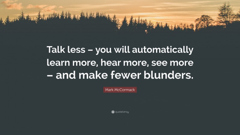Mark McCormack Quote: “Talk less – you will automatically learn more, hear more, see more – and make fewer blunders.”