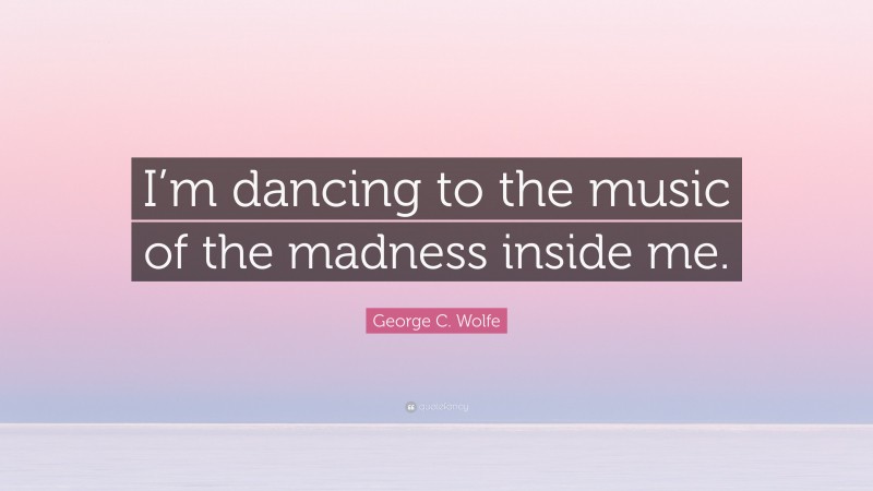 George C. Wolfe Quote: “I’m dancing to the music of the madness inside me.”