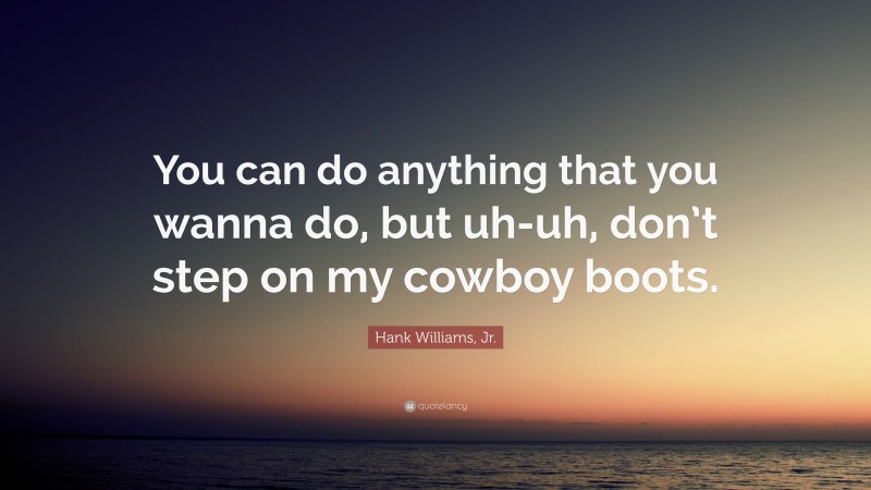 Hank Williams, Jr. Quote: “You can do anything that you wanna do, but uh-uh, don’t step on my cowboy boots.”