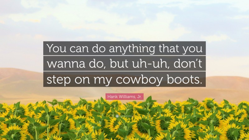 Hank Williams, Jr. Quote: “You can do anything that you wanna do, but uh-uh, don’t step on my cowboy boots.”
