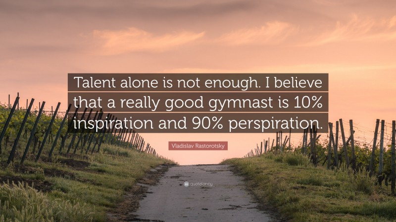 Vladislav Rastorotsky Quote: “Talent alone is not enough. I believe that a really good gymnast is 10% inspiration and 90% perspiration.”