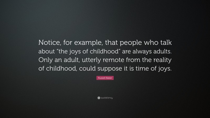 Russell Baker Quote: “Notice, for example, that people who talk about “the joys of childhood” are always adults. Only an adult, utterly remote from the reality of childhood, could suppose it is time of joys.”