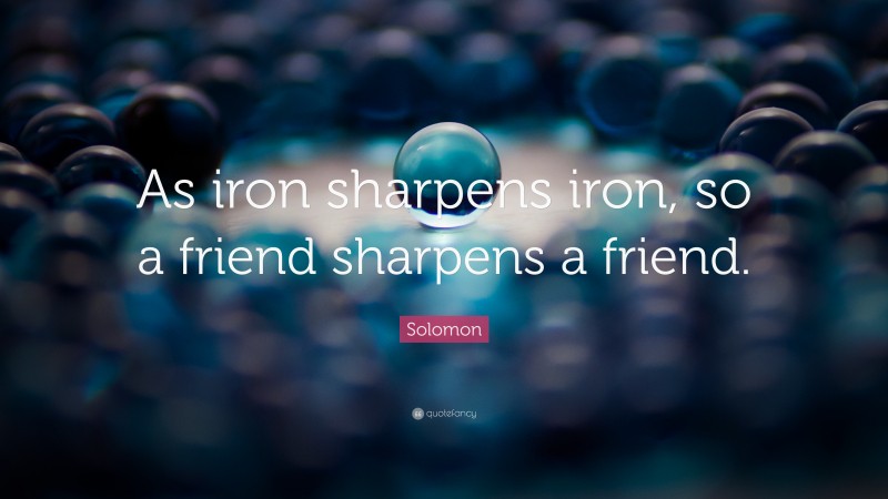 Solomon Quote: “As iron sharpens iron, so a friend sharpens a friend.”