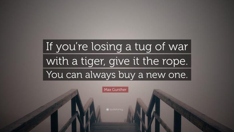 Max Gunther Quote: “If you’re losing a tug of war with a tiger, give it the rope. You can always buy a new one.”