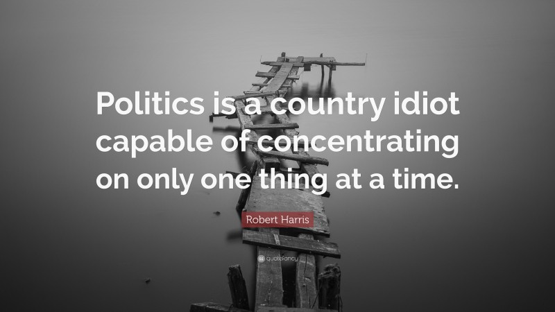 Robert Harris Quote: “Politics is a country idiot capable of concentrating on only one thing at a time.”