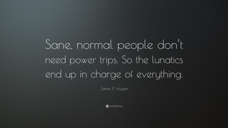 James P. Hogan Quote: “Sane, normal people don’t need power trips. So the lunatics end up in charge of everything.”